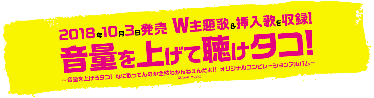 2018年10月3日発売 Ｗ主題歌＆挿入歌を収録!音量を上げて聴けタコ!!?音量を上げろタコ! なに歌ってんのか全然わかんねぇんだよ!! オリジナルコンピレーションアルバム～(Ki/oon Music)