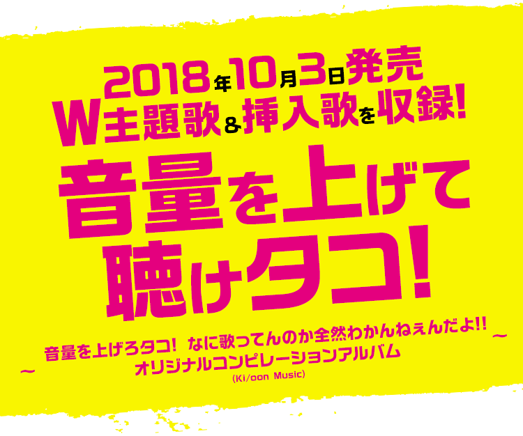 2018年10月3日発売 Ｗ主題歌＆挿入歌を収録!音量を上げて聴けタコ!!?音量を上げろタコ! なに歌ってんのか全然わかんねぇんだよ!! オリジナルコンピレーションアルバム～(Ki/oon Music)