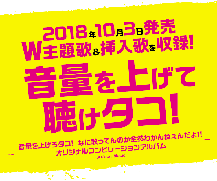 2018年10月3日発売 W主題歌&挿入歌を収録!音量を上げて聴けタコ!!?音量を上げろタコ! なに歌ってんのか全然わかんねぇんだよ!! オリジナルコンピレーションアルバム~(Ki/oon Music)
